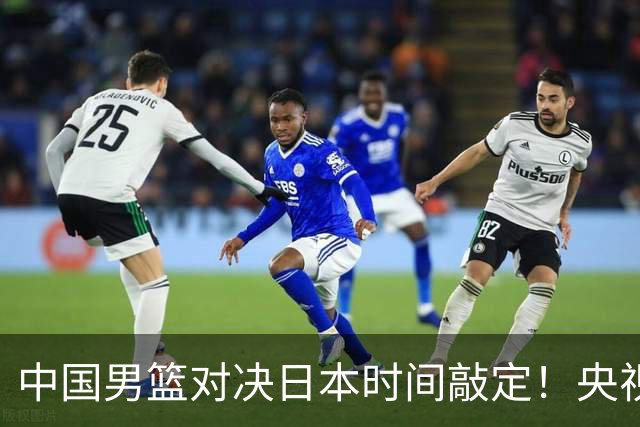 中国男篮对决日本时间敲定！央视CCTV5+直播，要是想3杀敌手需做3点调动
