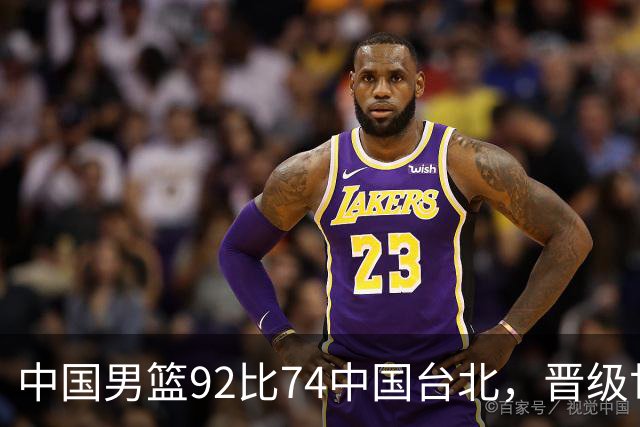中国男篮92比74中国台北，晋级世预赛第二阶段