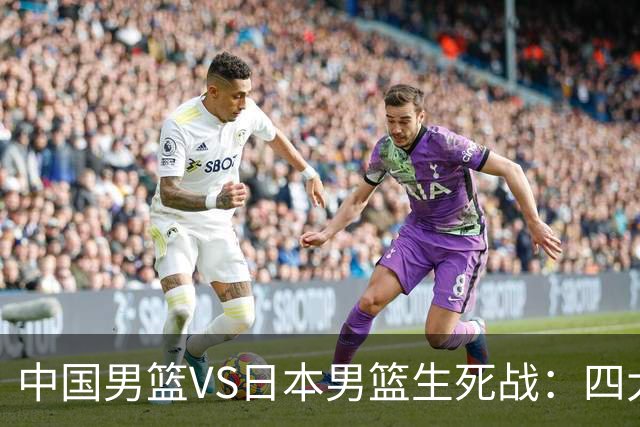 中国男篮VS日本男篮生死战：四大优势加持，防范隐患刻不容缓