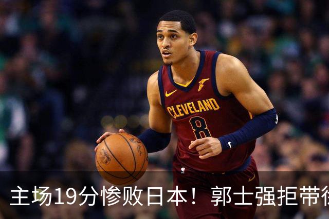 主场19分惨败日本！郭士强拒带徐杰+胡明轩自废武功，中国男篮陷出局绝境