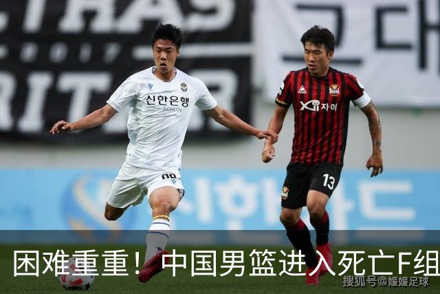 困难重重！中国男篮进入死亡F组，3大归化强敌拦路，也无战绩优势
