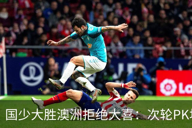 国少大胜澳洲拒绝大喜：次轮PK坦桑尼亚才是试金石