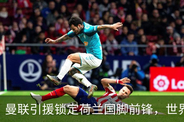 曼联引援锁定荷兰国脚前锋，世界杯3场3球，将成锋线支点完美答案