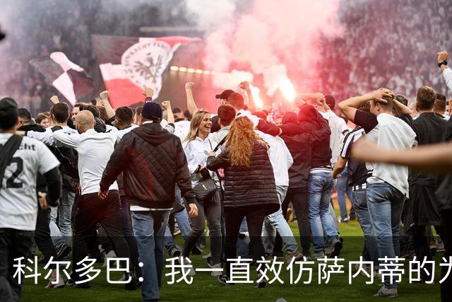 科尔多巴：我一直效仿萨内蒂的为人处事，我们的关系宛如初见